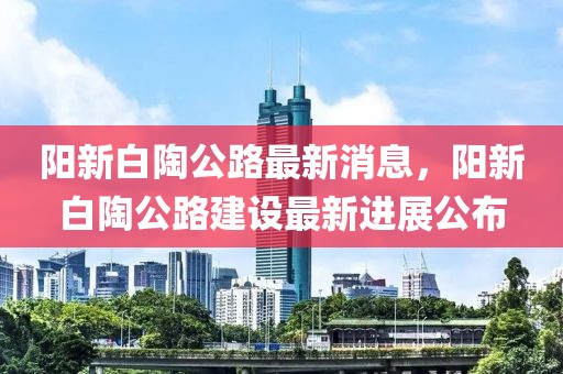 陽新白陶公路最新消息，陽新白陶公路建設(shè)最新進(jìn)展公布