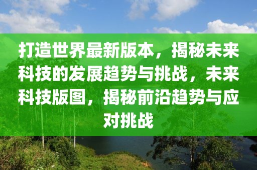 打造世界最新版本，揭秘未來(lái)科技的發(fā)展趨勢(shì)與挑戰(zhàn)，未來(lái)科技版圖，揭秘前沿趨勢(shì)與應(yīng)對(duì)挑戰(zhàn)