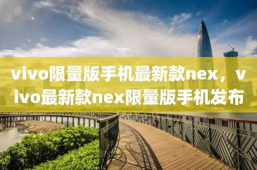 vivo限量版手機最新款nex，vivo最新款nex限量版手機發(fā)布
