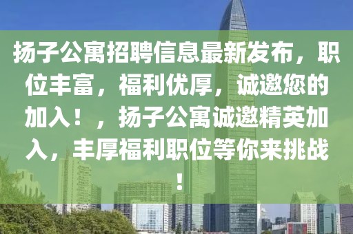 揚(yáng)子公寓招聘信息最新發(fā)布，職位豐富，福利優(yōu)厚，誠(chéng)邀您的加入！，揚(yáng)子公寓誠(chéng)邀精英加入，豐厚福利職位等你來(lái)挑戰(zhàn)！