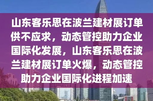 山東客樂思在波蘭建材展訂單供不應(yīng)求，動(dòng)態(tài)管控助力企業(yè)國際化發(fā)展，山東客樂思在波蘭建材展訂單火爆，動(dòng)態(tài)管控助力企業(yè)國際化進(jìn)程加速