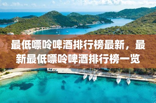 最低嘌呤啤酒排行榜最新，最新最低嘌呤啤酒排行榜一覽