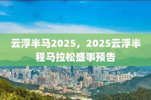 云浮半馬2025，2025云浮半程馬拉松盛事預(yù)告