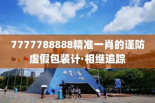 7777788888精準(zhǔn)一肖的謹(jǐn)防虛假包裝計·相繼追蹤