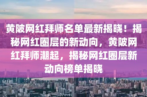 黃陂網(wǎng)紅拜師名單最新揭曉！揭秘網(wǎng)紅圈層的新動向，黃陂網(wǎng)紅拜師潮起，揭秘網(wǎng)紅圈層新動向榜單揭曉