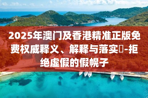 2025年澳門及香港精準(zhǔn)正版免費(fèi)權(quán)威釋義、解釋與落實(shí)?-拒絕虛假的假幌子