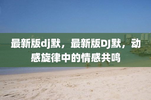 最新版dj默，最新版DJ默，動感旋律中的情感共鳴