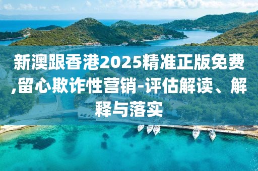 新澳跟香港2025精準(zhǔn)正版免費(fèi),留心欺詐性營(yíng)銷-評(píng)估解讀、解釋與落實(shí)
