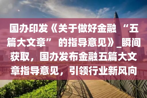 國(guó)辦印發(fā)《關(guān)于做好金融 “五篇大文章” 的指導(dǎo)意見》_瞬間獲取，國(guó)辦發(fā)布金融五篇大文章指導(dǎo)意見，引領(lǐng)行業(yè)新風(fēng)向