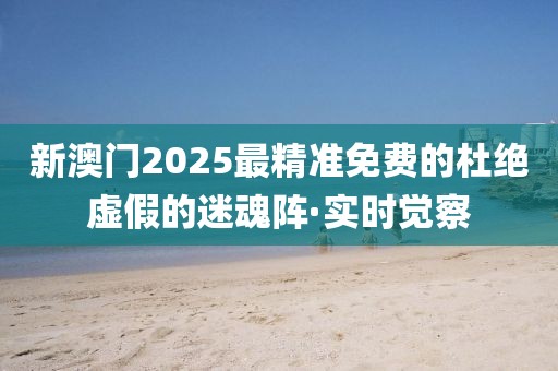 新澳門2025最精準免費的杜絕虛假的迷魂陣·實時覺察
