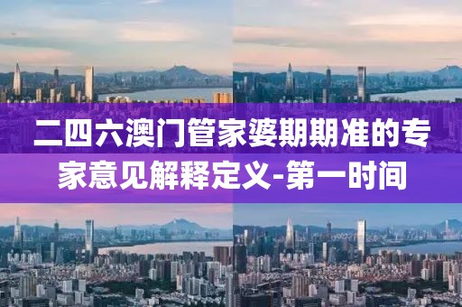 二四六澳門管家婆期期準(zhǔn)的專家意見解釋定義-第一時間