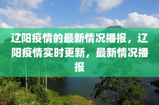 遼陽疫情的最新情況播報(bào)，遼陽疫情實(shí)時(shí)更新，最新情況播報(bào)