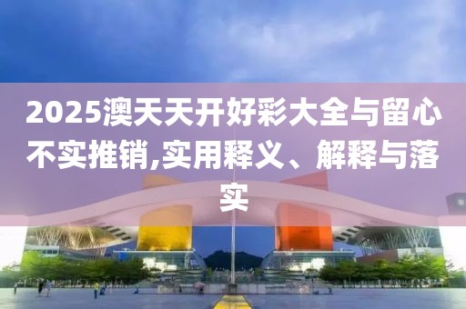 2025澳天天開好彩大全與留心不實(shí)推銷,實(shí)用釋義、解釋與落實(shí)