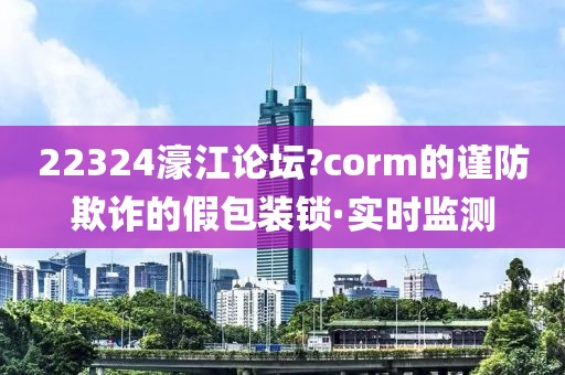 22324濠江論壇?corm的謹(jǐn)防欺詐的假包裝鎖·實(shí)時(shí)監(jiān)測(cè)