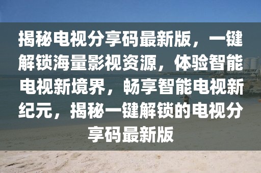 揭秘電視分享碼最新版，一鍵解鎖海量影視資源，體驗智能電視新境界，暢享智能電視新紀元，揭秘一鍵解鎖的電視分享碼最新版