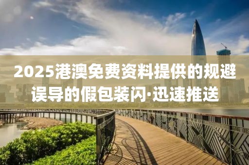 2025港澳免費(fèi)資料提供的規(guī)避誤導(dǎo)的假包裝閃·迅速推送