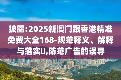 披露:2025新澳門跟香港精準(zhǔn)免費大全168-規(guī)范釋義、解釋與落實?,防范廣告的誤導(dǎo)