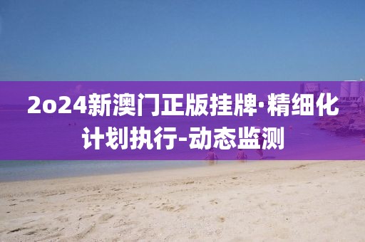 2o24新澳門(mén)正版掛牌·精細(xì)化計(jì)劃執(zhí)行-動(dòng)態(tài)監(jiān)測(cè)