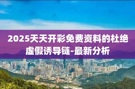 2025天天開彩免費(fèi)資料的杜絕虛假誘導(dǎo)鏈-最新分析