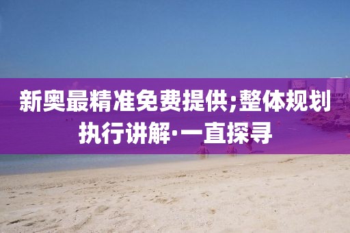 新奧最精準(zhǔn)免費(fèi)提供;整體規(guī)劃執(zhí)行講解·一直探尋