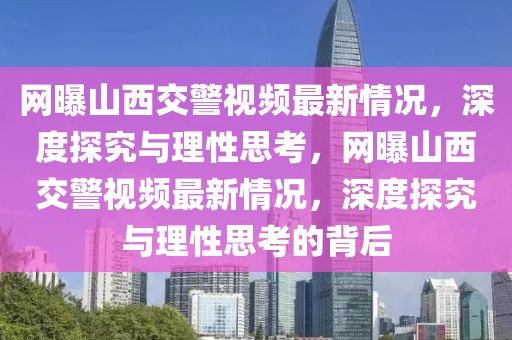 網(wǎng)曝山西交警視頻最新情況，深度探究與理性思考，網(wǎng)曝山西交警視頻最新情況，深度探究與理性思考的背后