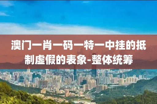澳門一肖一碼一特一中掛的抵制虛假的表象-整體統(tǒng)籌