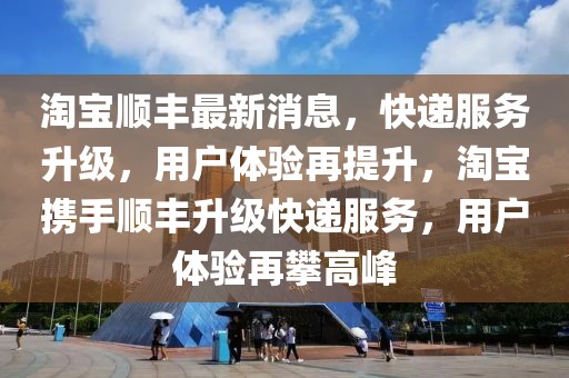 淘寶順豐最新消息，快遞服務(wù)升級(jí)，用戶體驗(yàn)再提升，淘寶攜手順豐升級(jí)快遞服務(wù)，用戶體驗(yàn)再攀高峰