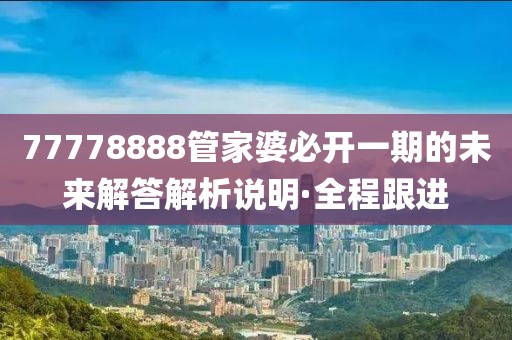77778888管家婆必開一期的未來(lái)解答解析說(shuō)明·全程跟進(jìn)