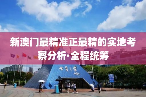 新澳門最精準(zhǔn)正最精的實(shí)地考察分析·全程統(tǒng)籌