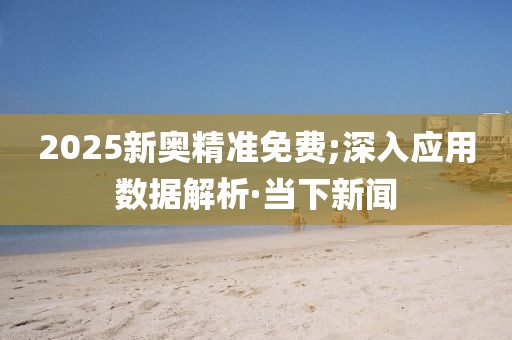 2025新奧精準(zhǔn)免費(fèi);深入應(yīng)用數(shù)據(jù)解析·當(dāng)下新聞