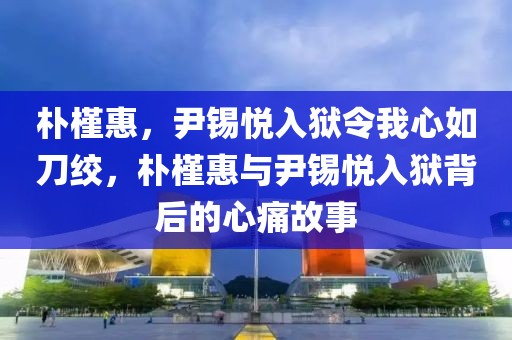 樸槿惠，尹錫悅?cè)氇z令我心如刀絞，樸槿惠與尹錫悅?cè)氇z背后的心痛故事