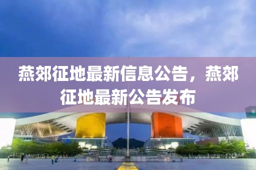 燕郊征地最新信息公告，燕郊征地最新公告發(fā)布