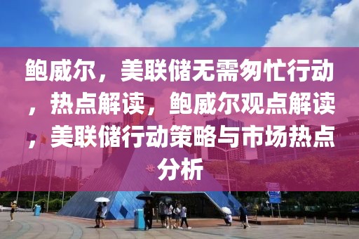 鮑威爾，美聯(lián)儲無需匆忙行動，熱點解讀，鮑威爾觀點解讀，美聯(lián)儲行動策略與市場熱點分析