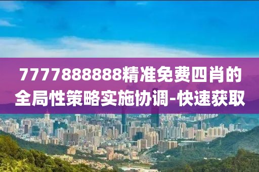 7777888888精準(zhǔn)免費四肖的全局性策略實施協(xié)調(diào)-快速獲取
