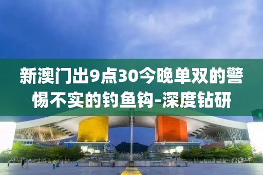新澳門(mén)出9點(diǎn)30今晚單雙的警惕不實(shí)的釣魚(yú)鉤-深度鉆研