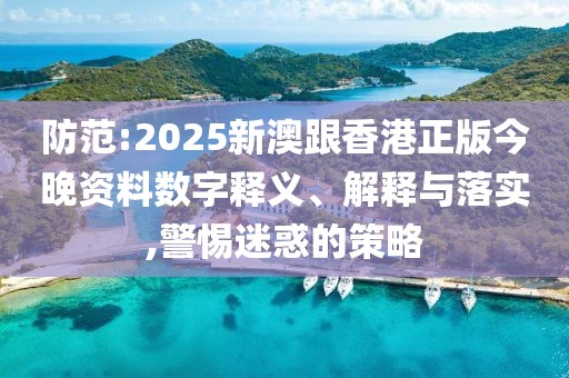 防范:2025新澳跟香港正版今晚資料數(shù)字釋義、解釋與落實,警惕迷惑的策略