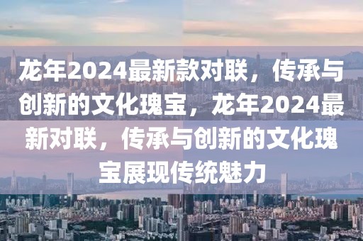 龍年2024最新款對聯(lián)，傳承與創(chuàng)新的文化瑰寶，龍年2024最新對聯(lián)，傳承與創(chuàng)新的文化瑰寶展現(xiàn)傳統(tǒng)魅力