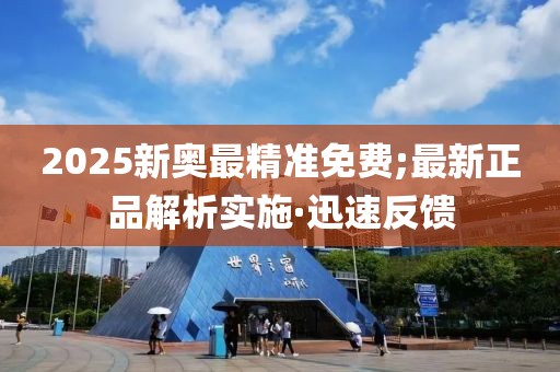 2025新奧最精準(zhǔn)免費(fèi);最新正品解析實(shí)施·迅速反饋