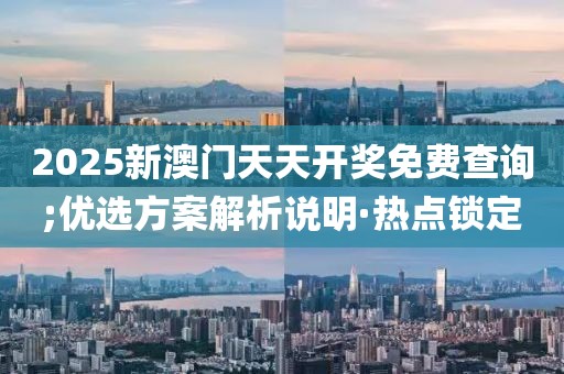 2025新澳門天天開獎(jiǎng)免費(fèi)查詢;優(yōu)選方案解析說明·熱點(diǎn)鎖定