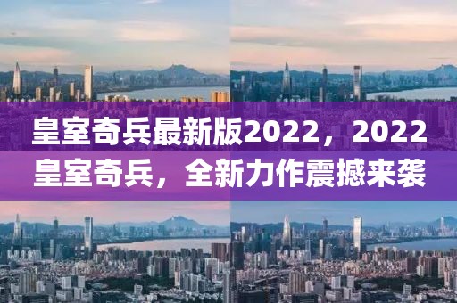 皇室奇兵最新版2022，2022皇室奇兵，全新力作震撼來襲