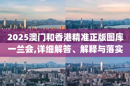 2025澳門和香港精準(zhǔn)正版圖庫一蘭會,詳細(xì)解答、解釋與落實(shí)