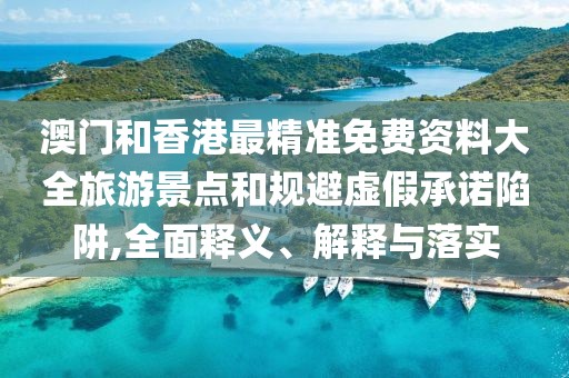 澳門和香港最精準免費資料大全旅游景點和規(guī)避虛假承諾陷阱,全面釋義、解釋與落實