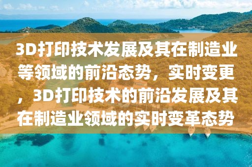 3D打印技術(shù)發(fā)展及其在制造業(yè)等領(lǐng)域的前沿態(tài)勢，實(shí)時(shí)變更，3D打印技術(shù)的前沿發(fā)展及其在制造業(yè)領(lǐng)域的實(shí)時(shí)變革態(tài)勢