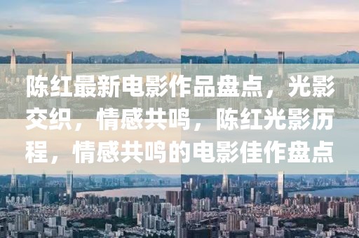 陳紅最新電影作品盤點，光影交織，情感共鳴，陳紅光影歷程，情感共鳴的電影佳作盤點