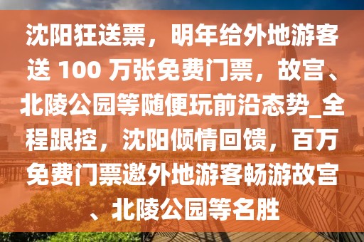 沈陽狂送票，明年給外地游客送 100 萬張免費(fèi)門票，故宮、北陵公園等隨便玩前沿態(tài)勢(shì)_全程跟控，沈陽傾情回饋，百萬免費(fèi)門票邀外地游客暢游故宮、北陵公園等名勝