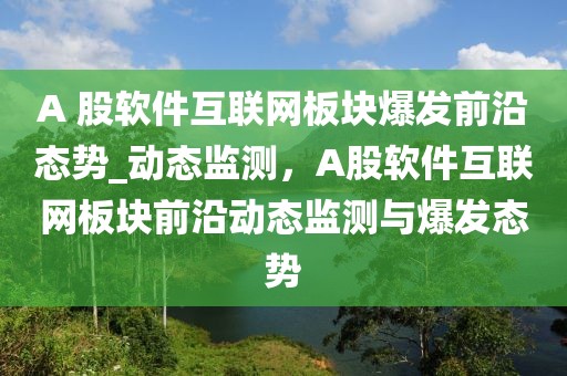 A 股軟件互聯(lián)網(wǎng)板塊爆發(fā)前沿態(tài)勢(shì)_動(dòng)態(tài)監(jiān)測(cè)，A股軟件互聯(lián)網(wǎng)板塊前沿動(dòng)態(tài)監(jiān)測(cè)與爆發(fā)態(tài)勢(shì)