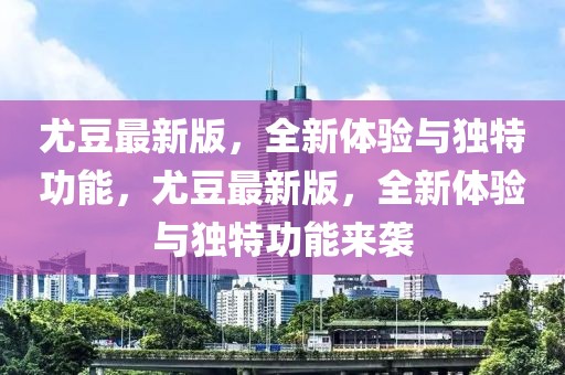 尤豆最新版，全新體驗與獨特功能，尤豆最新版，全新體驗與獨特功能來襲