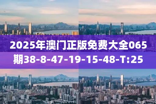 2025年澳門正版免費(fèi)大全065期38-8-47-19-15-48-T:25