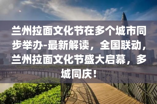 蘭州拉面文化節(jié)在多個(gè)城市同步舉辦-最新解讀，全國(guó)聯(lián)動(dòng)，蘭州拉面文化節(jié)盛大啟幕，多城同慶！