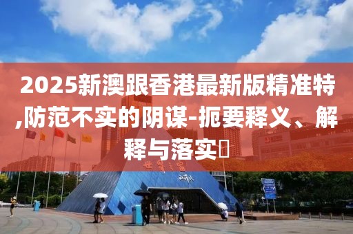 2025新澳跟香港最新版精準(zhǔn)特,防范不實(shí)的陰謀-扼要釋義、解釋與落實(shí)?